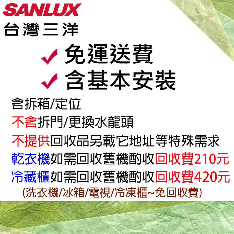 SANLUX台灣三洋免運送費√含基本安裝含拆箱/定位不含拆門/更換水龍頭不提供回收品另載它地址等特殊需求乾衣機如需回收舊機酌收回收費210元冷藏櫃如需回收舊機酌收回收費420元(洗衣機/冰箱/電視/冷凍櫃~免回收費)